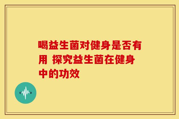 喝益生菌对健身是否有用 探究益生菌在健身中的功效