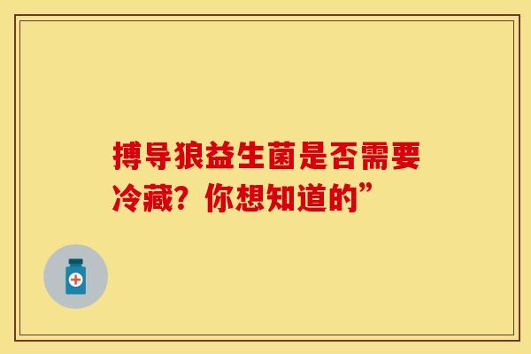 搏导狼益生菌是否需要冷藏？你想知道的”