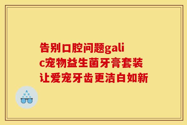 告别口腔问题galic宠物益生菌牙膏套装让爱宠牙齿更洁白如新