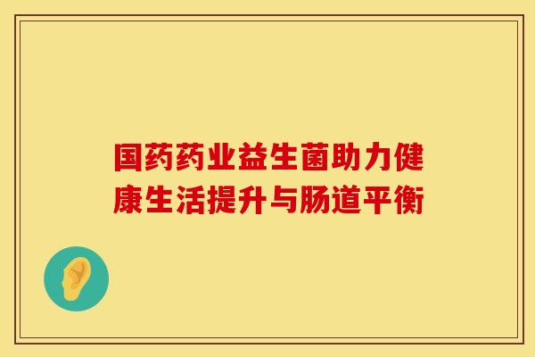 国药药业益生菌助力健康生活提升与肠道平衡