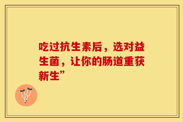 吃过抗生素后，选对益生菌，让你的肠道重获新生”
