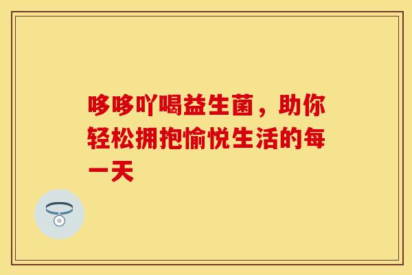 哆哆吖喝益生菌，助你轻松拥抱愉悦生活的每一天