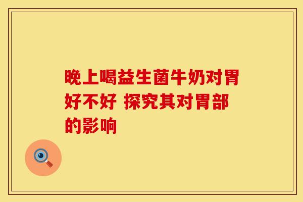 晚上喝益生菌牛奶对胃好不好 探究其对胃部的影响