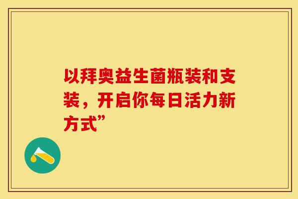 以拜奥益生菌瓶装和支装，开启你每日活力新方式”