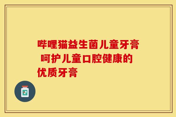 哔哩猫益生菌儿童牙膏 呵护儿童口腔健康的优质牙膏