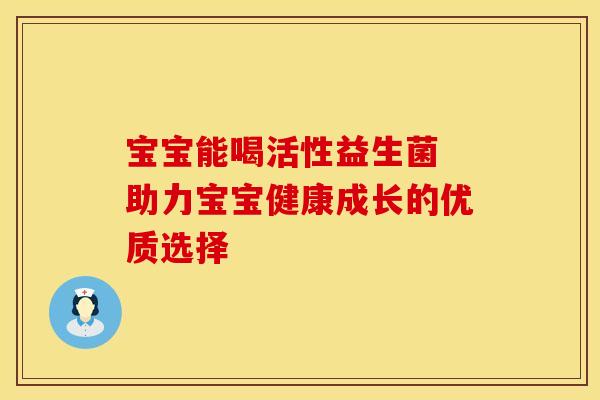 宝宝能喝活性益生菌 助力宝宝健康成长的优质选择