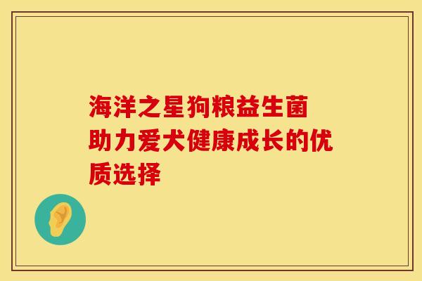 海洋之星狗粮益生菌 助力爱犬健康成长的优质选择