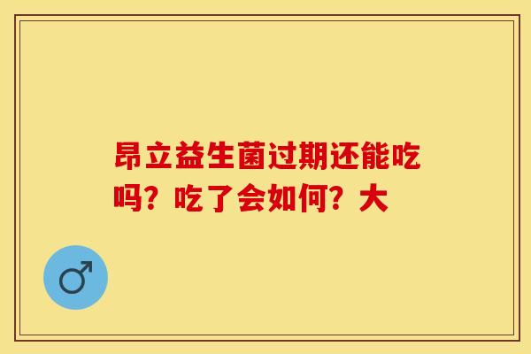 昂立益生菌过期还能吃吗？吃了会如何？大