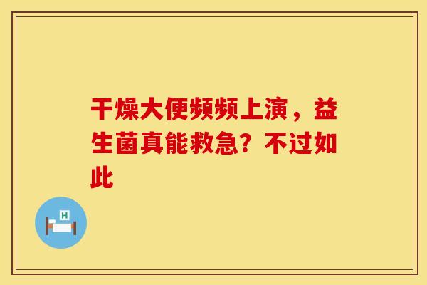 干燥大便频频上演，益生菌真能救急？不过如此