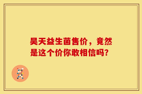 昊天益生菌售价，竟然是这个价你敢相信吗？