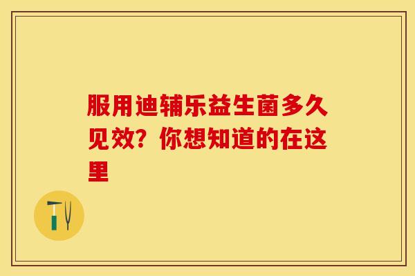服用迪辅乐益生菌多久见效？你想知道的在这里