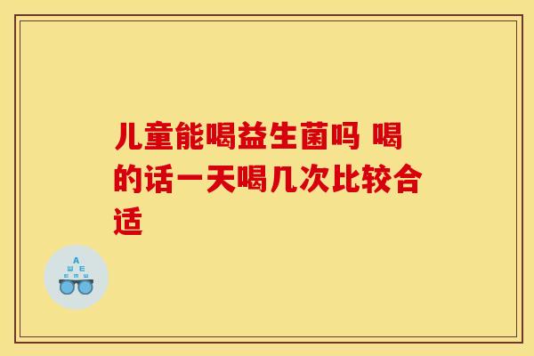 儿童能喝益生菌吗 喝的话一天喝几次比较合适