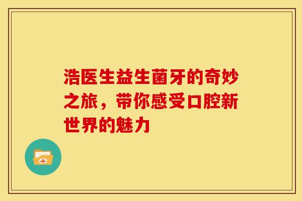 浩医生益生菌牙的奇妙之旅，带你感受口腔新世界的魅力