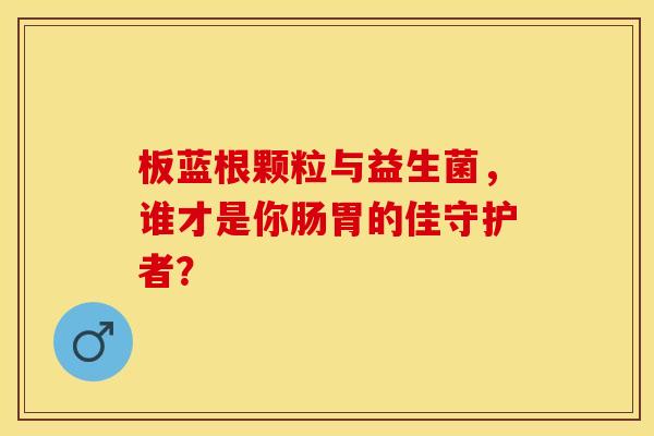 板蓝根颗粒与益生菌，谁才是你肠胃的佳守护者？