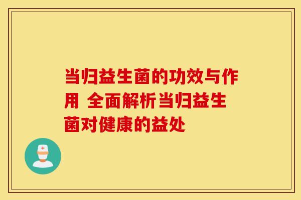 当归益生菌的功效与作用 全面解析当归益生菌对健康的益处