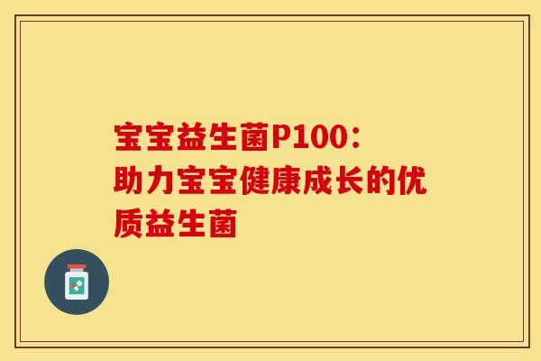 宝宝益生菌P100：助力宝宝健康成长的优质益生菌