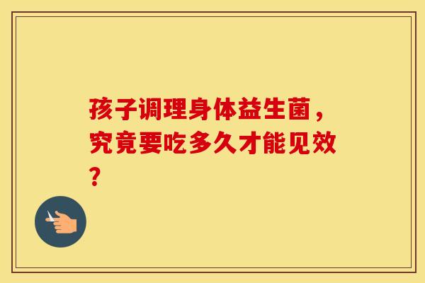 孩子调理身体益生菌，究竟要吃多久才能见效？