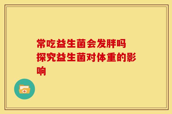 常吃益生菌会发胖吗 探究益生菌对体重的影响