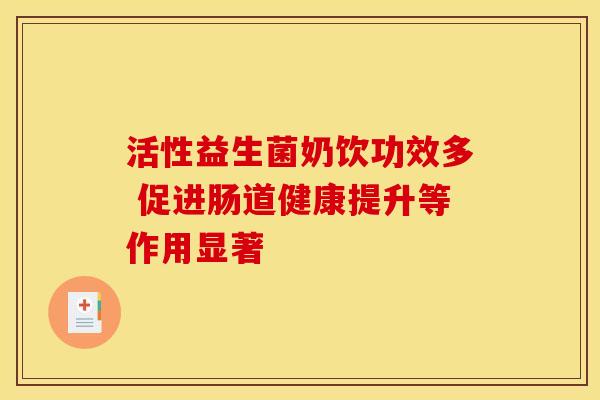 活性益生菌奶饮功效多 促进肠道健康提升等作用显著