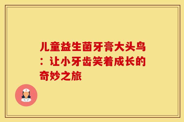 儿童益生菌牙膏大头鸟：让小牙齿笑着成长的奇妙之旅