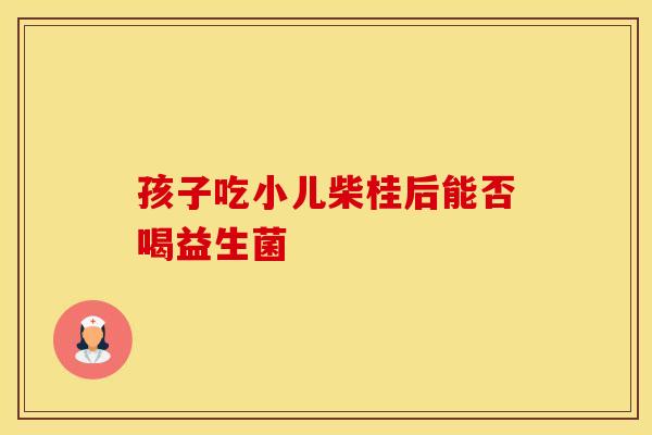 孩子吃小儿柴桂后能否喝益生菌