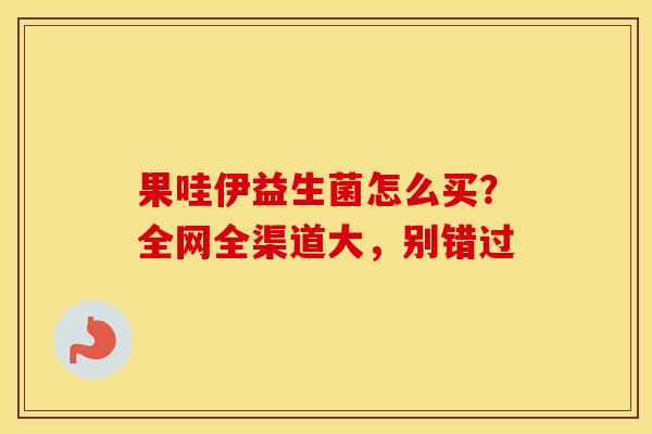 果哇伊益生菌怎么买？全网全渠道大，别错过