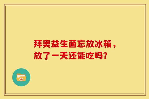 拜奥益生菌忘放冰箱，放了一天还能吃吗？