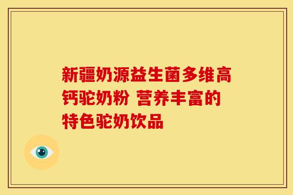 新疆奶源益生菌多维高钙驼奶粉 营养丰富的特色驼奶饮品