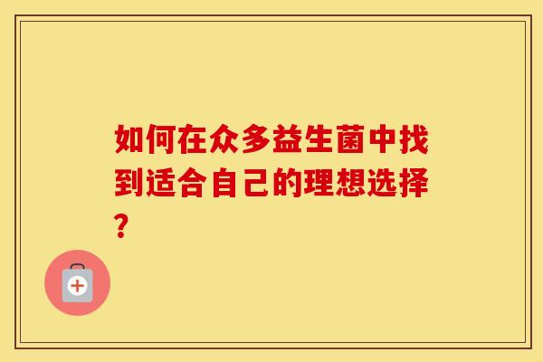 如何在众多益生菌中找到适合自己的理想选择？