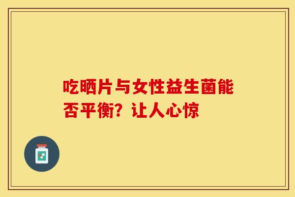 吃晒片与女性益生菌能否平衡？让人心惊