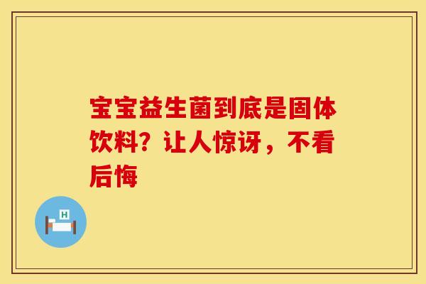 宝宝益生菌到底是固体饮料？让人惊讶，不看后悔