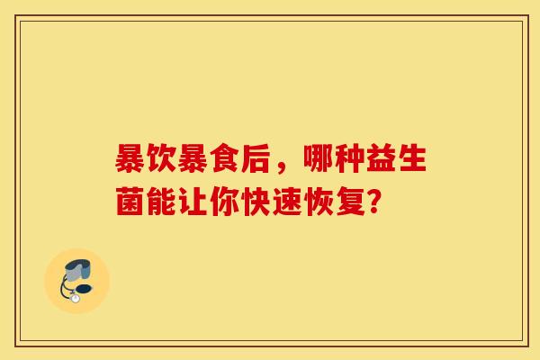 暴饮暴食后，哪种益生菌能让你快速恢复？