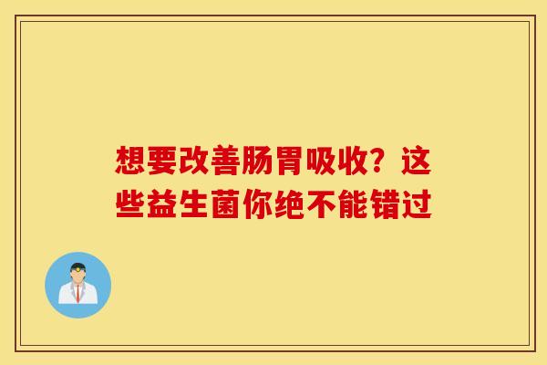 想要改善肠胃吸收？这些益生菌你绝不能错过