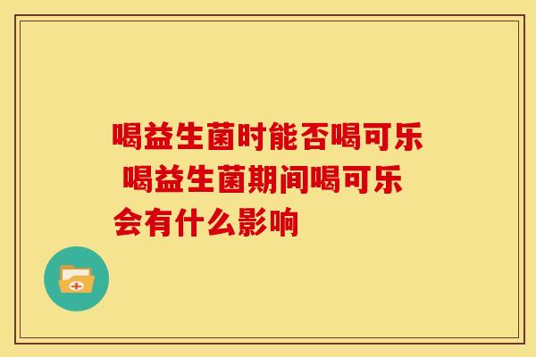 喝益生菌时能否喝可乐 喝益生菌期间喝可乐会有什么影响