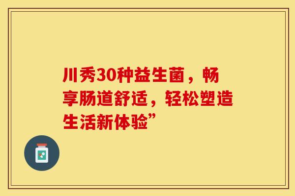 川秀30种益生菌，畅享肠道舒适，轻松塑造生活新体验”