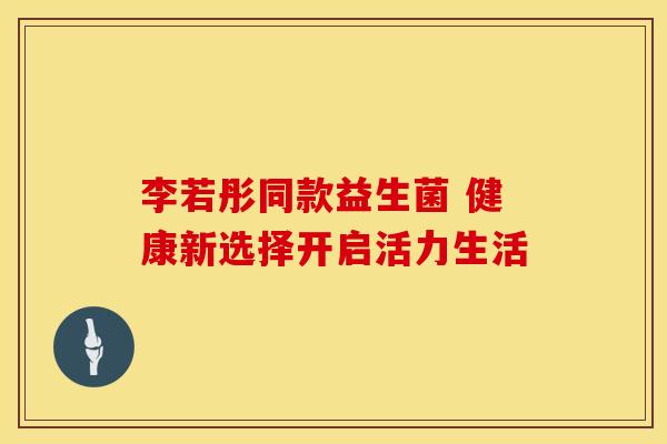 李若彤同款益生菌 健康新选择开启活力生活
