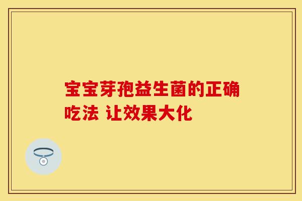 宝宝芽孢益生菌的正确吃法 让效果大化