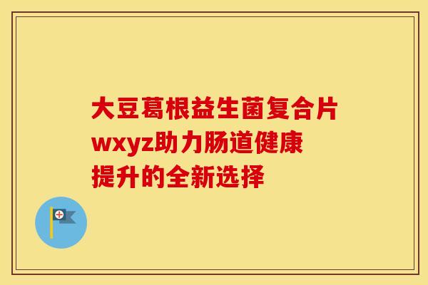 大豆葛根益生菌复合片wxyz助力肠道健康提升的全新选择