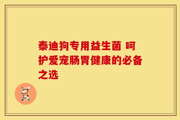 泰迪狗专用益生菌 呵护爱宠肠胃健康的必备之选