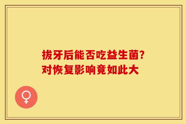 拔牙后能否吃益生菌？对恢复影响竟如此大