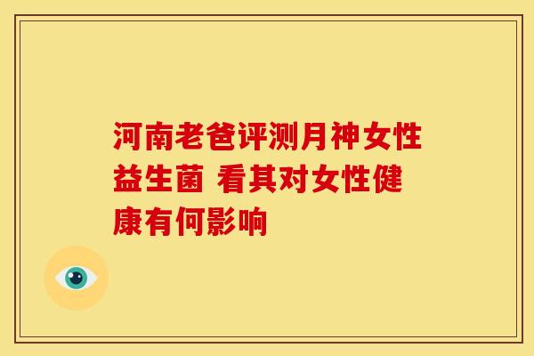河南老爸评测月神女性益生菌 看其对女性健康有何影响