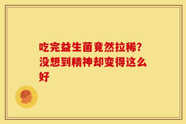 吃完益生菌竟然拉稀？没想到精神却变得这么好