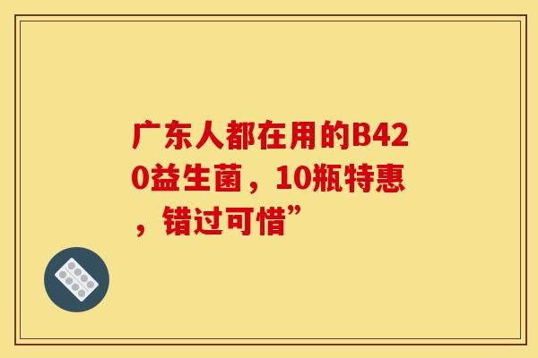 广东人都在用的B420益生菌，10瓶特惠，错过可惜”