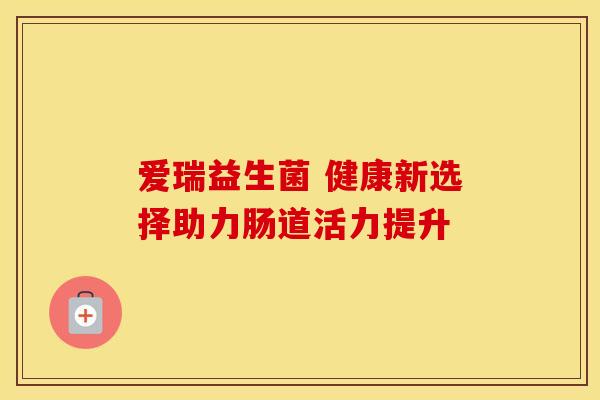 爱瑞益生菌 健康新选择助力肠道活力提升