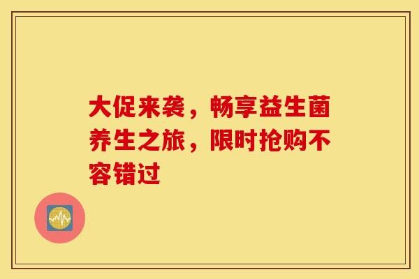 大促来袭，畅享益生菌养生之旅，限时抢购不容错过