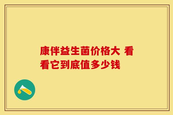 康伴益生菌价格大 看看它到底值多少钱