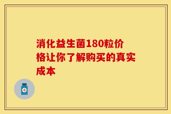 消化益生菌180粒价格让你了解购买的真实成本