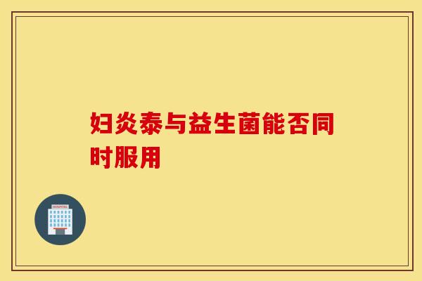妇炎泰与益生菌能否同时服用