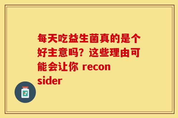 每天吃益生菌真的是个好主意吗？这些理由可能会让你 reconsider