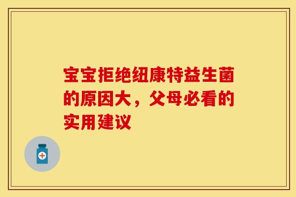 宝宝拒绝纽康特益生菌的原因大，父母必看的实用建议
